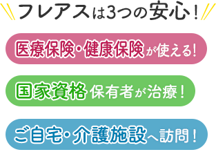 フレアスは3つの安心！医療保険・健康保険が使える！国家資格保有者が治療！ご自宅・介護施設へ訪問マッサージ！福岡市早良区、福岡市西区、福岡市城南区